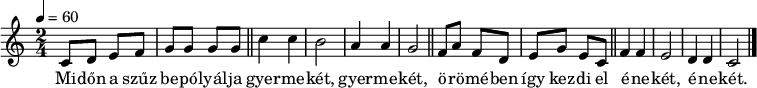 {
<<
\relative c' {
\key c \major
\time 2/4
\tempo 4 = 60
\set Staff.midiInstrument = "drawbar organ"
\transposition c'
% Midőn a szűz bepólyálja gyermekét, gyermekét,
% örömében így kezdi el énekét, énekét.
c8 d e f g g g g \bar "||" c4 c b2 a4 a g2 \bar "||"
f8 a f d e g e c \bar "||" f4 f e2 d4 d c2 \bar "|."
}
\addlyrics {
Mi -- dőn a szűz be -- pó -- lyál -- ja gyer -- me -- két, gyer -- me -- két,
ö -- rö -- mé -- ben így kez -- di el é -- ne -- két, é -- ne -- két.
}
>>
}