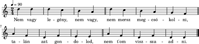 {
<<
\relative c' {
\key d \dorian
\time 2/4
\tempo 4 = 90
\set Staff.midiInstrument = "ocarina"
\transposition c'
% Nem vagy legény, nem vagy, nem mersz megcsókolni,
d'4 d d c b a \bar "||" d c b a g f \bar "||"
% talán azt gondolod, nem t'om visszaadni.
a f d f e e \bar "||" a f d f d d \bar "|."
}
\addlyrics {
Nem vagy le -- gény, nem vagy, nem mersz meg -- csó -- kol -- ni,
ta -- lán azt gon -- do -- lod, nem t'om visz -- sza -- ad -- ni.
}
>>
}