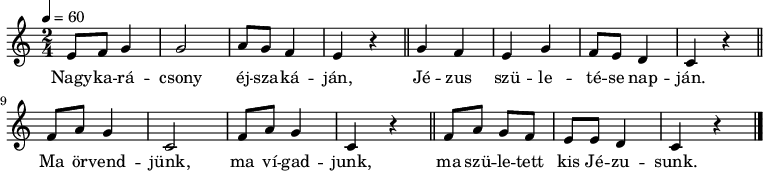 {
<<
\relative c' {
\key c \major
\time 2/4
\tempo 4 = 60
\set Staff.midiInstrument = "glockenspiel"
\transposition c'
% Nagykarácsony éjszakáján, Jézus születése napján
e8 f g4 g2 a8 g f4 e r \bar "||" g f e g f8 e d4 c r \bar "||"
% ma örvendjünk, ma vígadjunk, ma született kis Jézusunk.
f8 a g4 c,2 f8 a g4 c, r \bar "||" f8 a g f e e d4 c r \bar "|."
}
\addlyrics {
Nagy -- ka -- rá -- csony éj -- sza -- ká -- ján,
Jé -- zus szü -- le -- té -- se nap -- ján.
Ma ör -- vend -- jünk, ma ví -- gad -- junk,
ma szü -- le -- tett kis Jé -- zu -- sunk.
}
>>
}