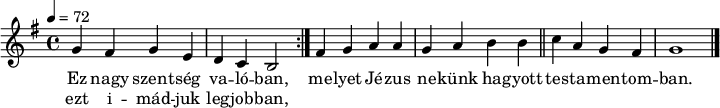 \version "2.14.2"
\header {
tagline = "" % ne legyen copyright szöveg
}
dallam = { \relative c' {
\key g \major
\time 4/4
\tempo 4 = 72
\set Staff.midiInstrument = "drawbar organ"
\transposition c'
\repeat volta 2 { g'4 fis g e d c b2 }
fis'4 g a a g a b b \bar "||" c a g fis g1 \bar "|."
}
}
\score {
<<
\dallam
\addlyrics {
Ez nagy szent -- ség va -- ló -- ban,
me -- lyet Jé -- zus ne -- künk ha -- gyott
tes -- ta -- men -- tom -- ban.
}
\addlyrics {
ezt i -- mád -- juk leg -- job -- ban,
}
>>
\layout {
indent = 0.0\cm
}
}
\score {
\unfoldRepeats
\dallam
\midi { }
}